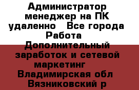 Администратор-менеджер на ПК удаленно - Все города Работа » Дополнительный заработок и сетевой маркетинг   . Владимирская обл.,Вязниковский р-н